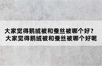 大家觉得鹅绒被和蚕丝被哪个好？ 大家觉得鹅绒被和蚕丝被哪个好呢